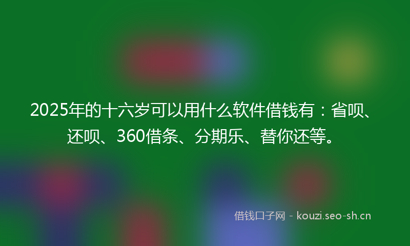 2025年的十六岁可以用什么软件借钱有：省呗、还呗、360借条、分期乐、替你还等。