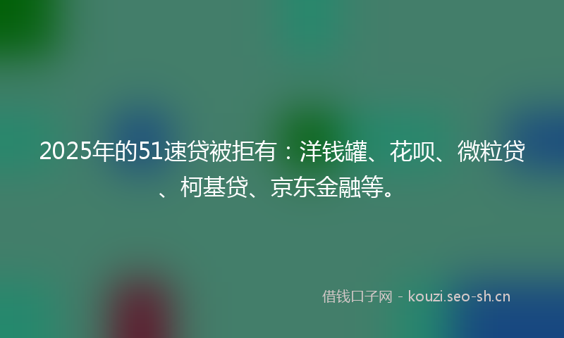 2025年的51速贷被拒有：洋钱罐、花呗、微粒贷、柯基贷、京东金融等。