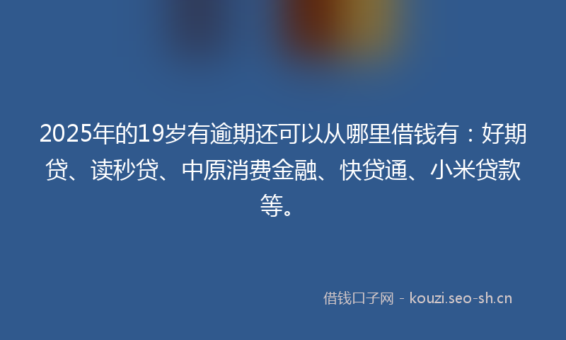 2025年的19岁有逾期还可以从哪里借钱有：好期贷、读秒贷、中原消费金融、快贷通、小米贷款等。