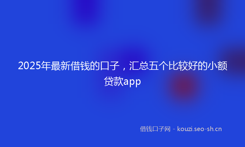 2025年最新借钱的口子，汇总五个比较好的小额贷款app