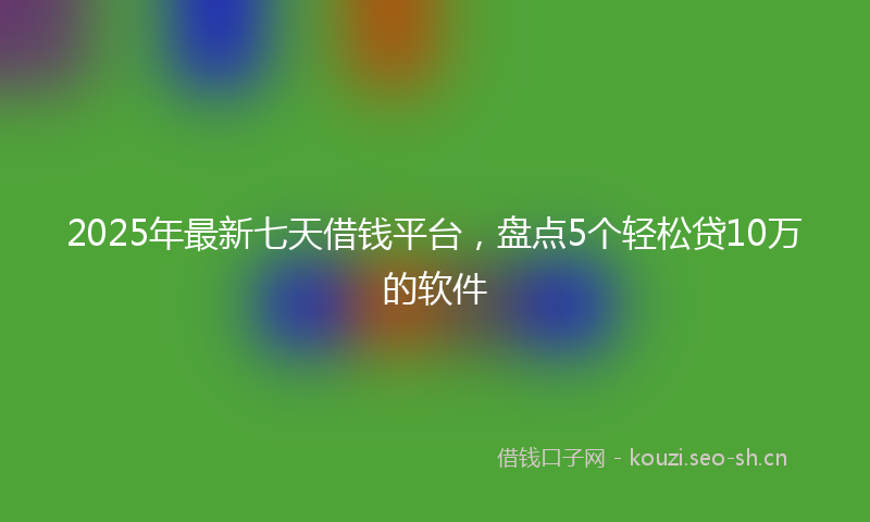 2025年最新七天借钱平台，盘点5个轻松贷10万的软件