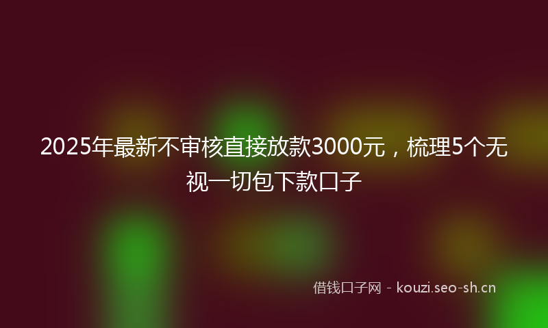 2025年最新不审核直接放款3000元，梳理5个无视一切包下款口子