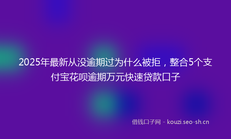 2025年最新从没逾期过为什么被拒,整合5个支付宝花呗逾期万元快速贷款口子