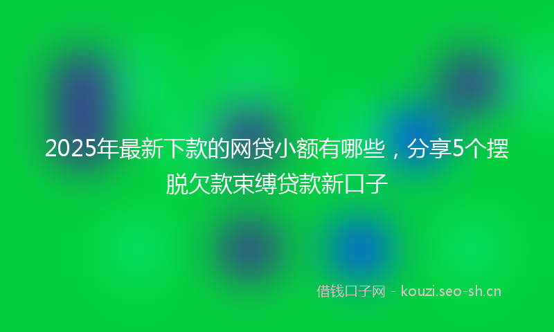 2025年最新下款的网贷小额有哪些，分享5个摆脱欠款束缚贷款新口子