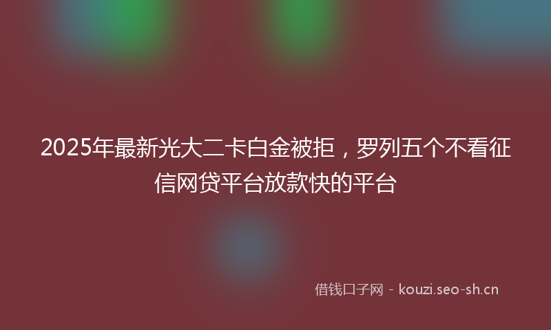2025年最新光大二卡白金被拒，罗列五个不看征信网贷平台放款快的平台