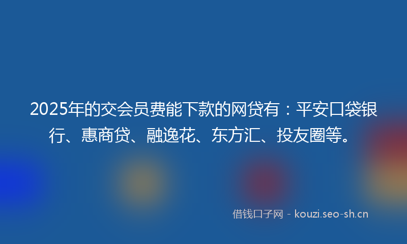 2025年的交会员费能下款的网贷有：平安口袋银行、惠商贷、融逸花、东方汇、投友圈等。
