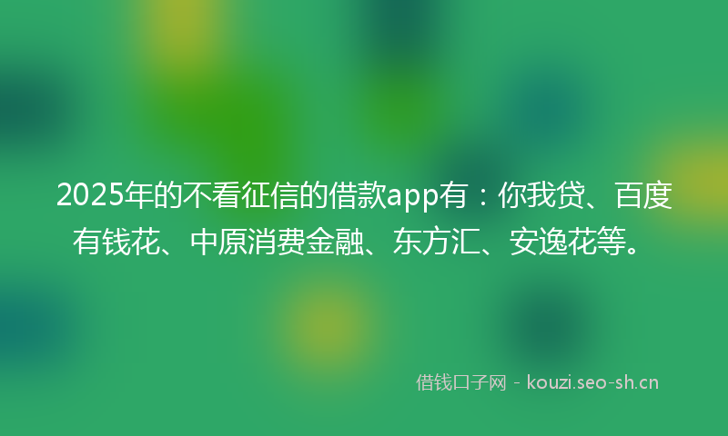 2025年的不看征信的借款app有：你我贷、百度有钱花、中原消费金融、东方汇、安逸花等。