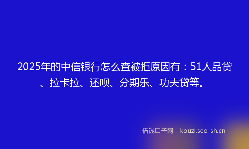 2025年的中信银行怎么查被拒原因有：51人品贷、拉卡拉、还呗、分期乐、功夫贷等。