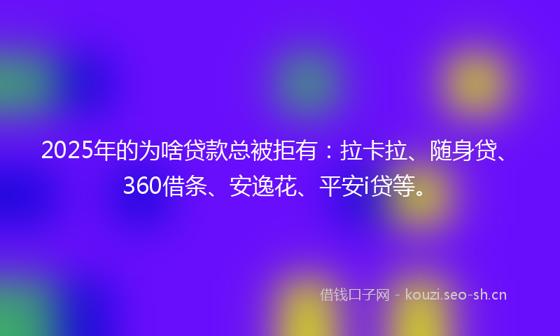 2025年的为啥贷款总被拒有：拉卡拉、随身贷、360借条、安逸花、平安i贷等。