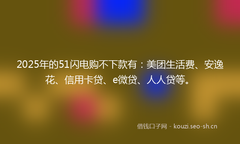 2025年的51闪电购不下款有：美团生活费、安逸花、信用卡贷、e微贷、人人贷等。