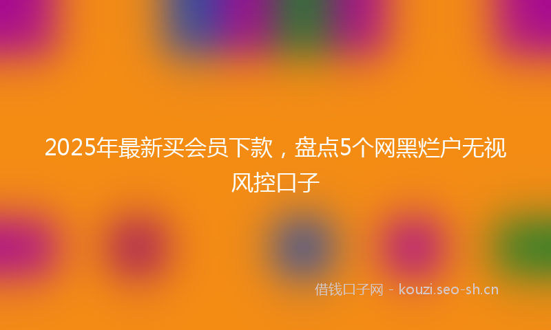 2025年最新买会员下款，盘点5个网黑烂户无视风控口子