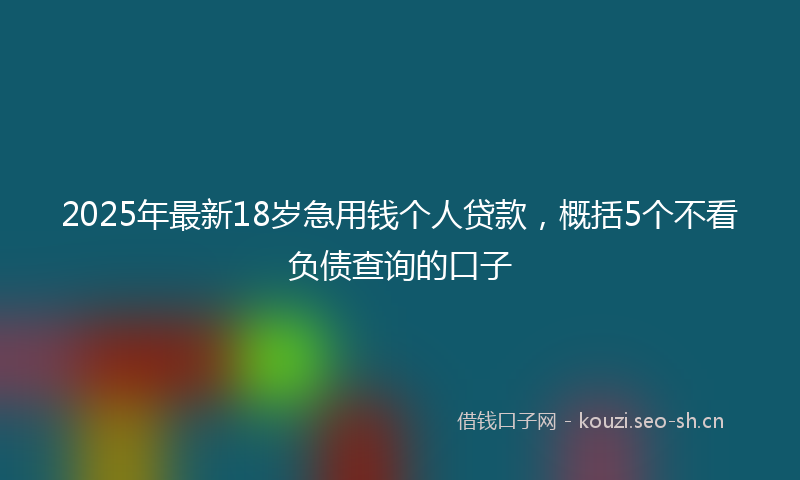 2025年最新18岁急用钱个人贷款，概括5个不看负债查询的口子
