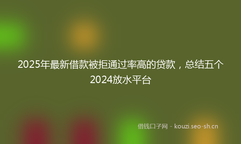 2025年最新借款被拒通过率高的贷款，总结五个2024放水平台