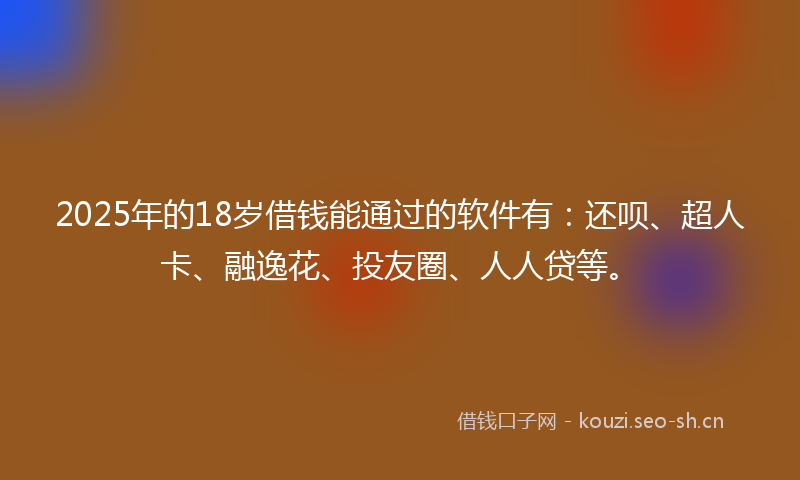 2025年的18岁借钱能通过的软件有：还呗、超人卡、融逸花、投友圈、人人贷等。