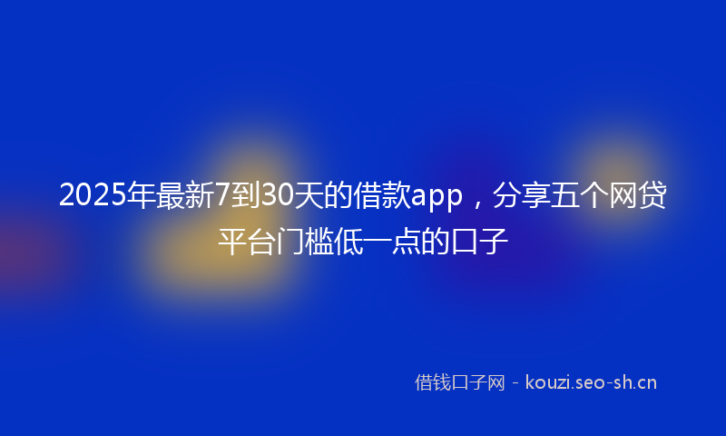 2025年最新7到30天的借款app，分享五个网贷平台门槛低一点的口子