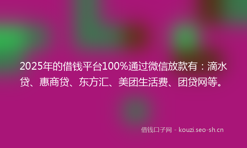 2025年的借钱平台100%通过微信放款有:滴水贷、惠商贷、东方汇、美团生活费、团贷网等。