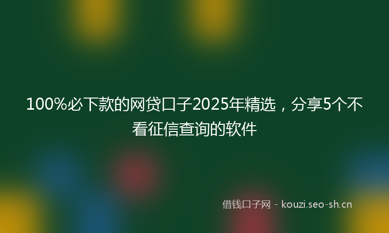 100%必下款的网贷口子2025年精选,分享5个不看征信查询的软件