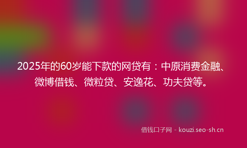 2025年的60岁能下款的网贷有：中原消费金融、微博借钱、微粒贷、安逸花、功夫贷等。