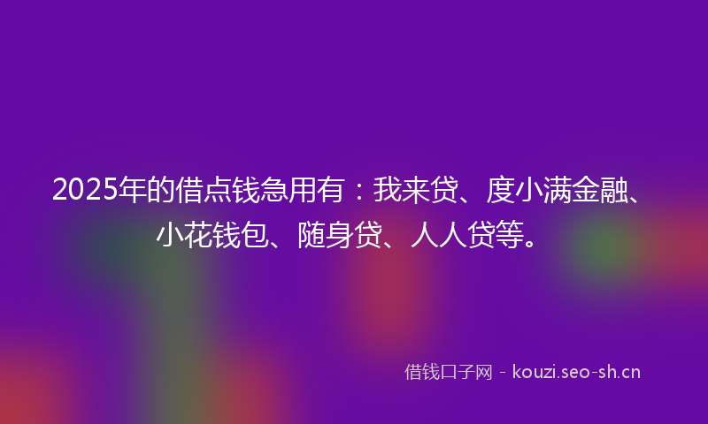 2025年的借点钱急用有：我来贷、度小满金融、小花钱包、随身贷、人人贷等。