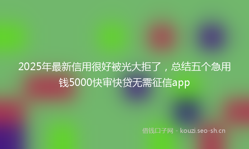 2025年最新信用很好被光大拒了，总结五个急用钱5000快审快贷无需征信app