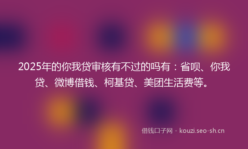 2025年的你我贷审核有不过的吗有:省呗、你我贷、微博借钱、柯基贷、美团生活费等。