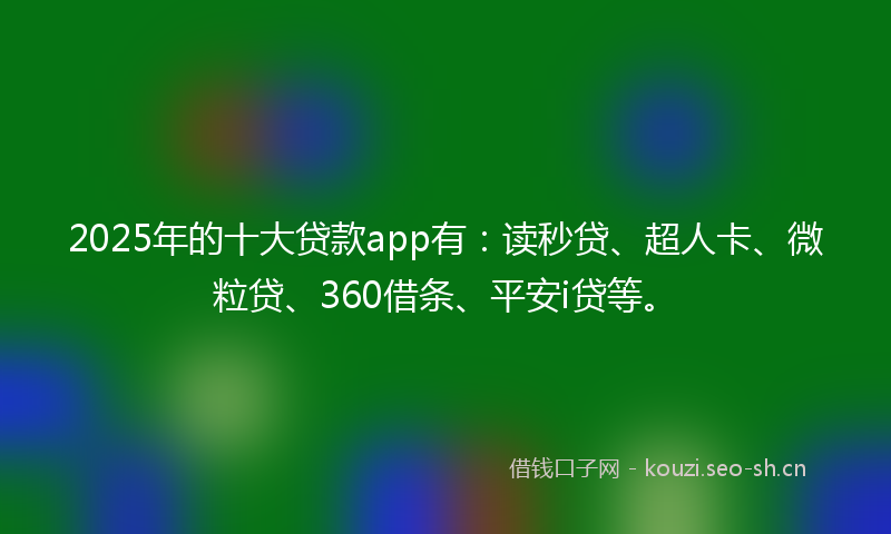 2025年的十大贷款app有：读秒贷、超人卡、微粒贷、360借条、平安i贷等。