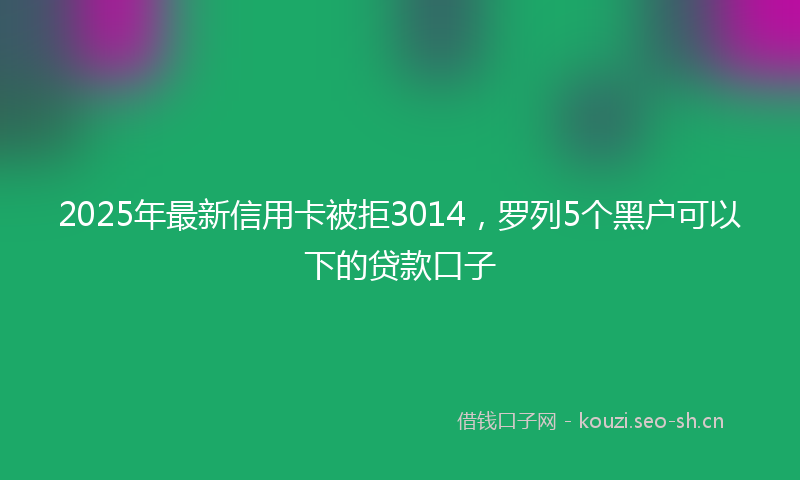 2025年最新信用卡被拒3014，罗列5个黑户可以下的贷款口子