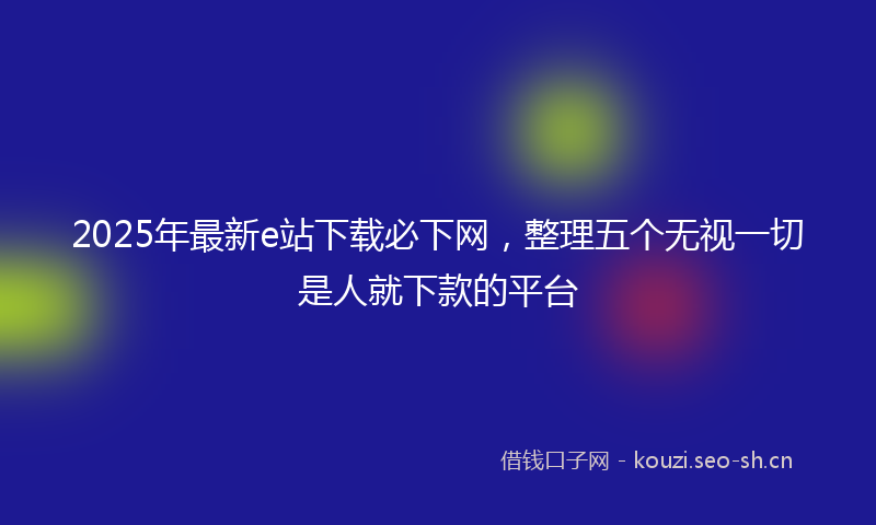 2025年最新e站下载必下网，整理五个无视一切是人就下款的平台
