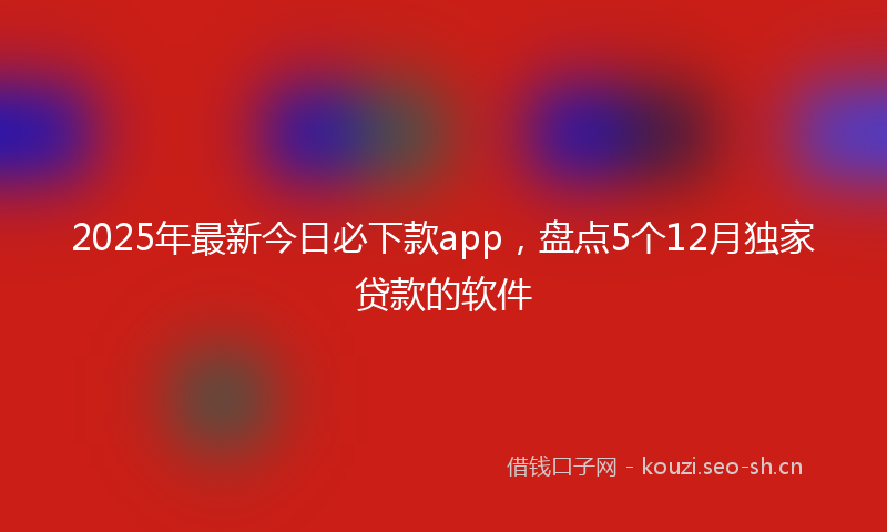 2025年最新今日必下款app,盘点5个12月独家贷款的软件
