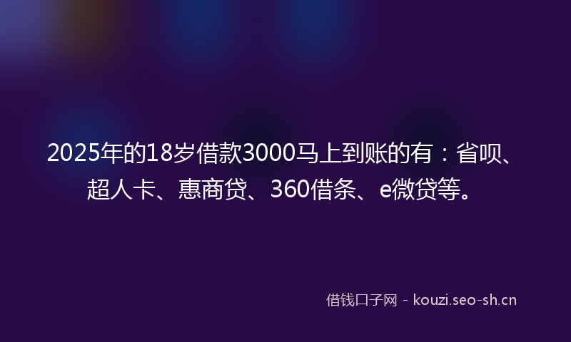 2025年的18岁借款3000马上到账的有：省呗、超人卡、惠商贷、360借条、e微贷等。