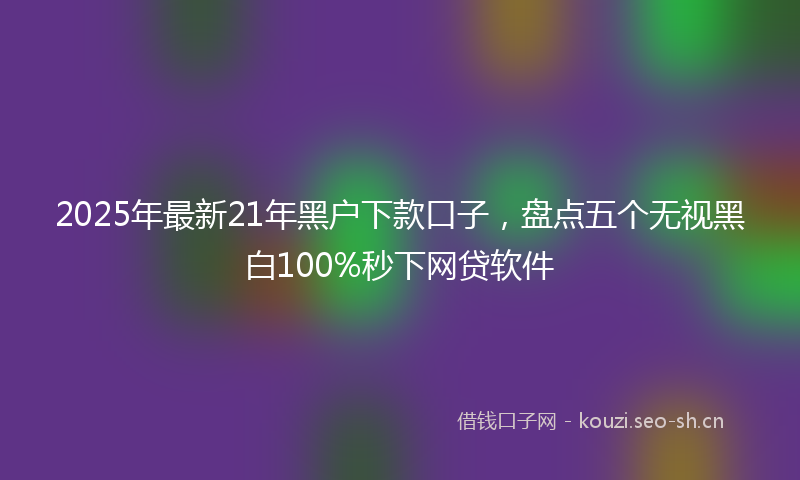 2025年最新21年黑户下款口子，盘点五个无视黑白100%秒下网贷软件
