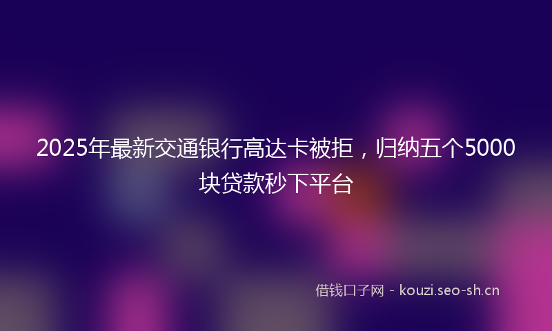 2025年最新交通银行高达卡被拒，归纳五个5000块贷款秒下平台
