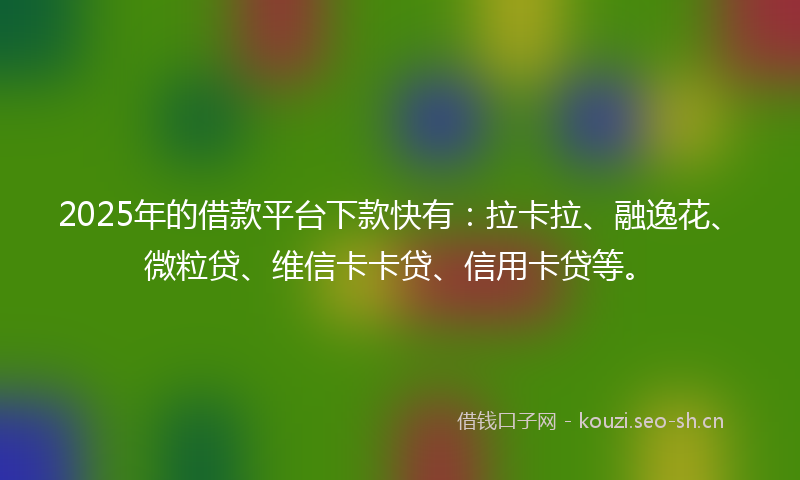 2025年的借款平台下款快有：拉卡拉、融逸花、微粒贷、维信卡卡贷、信用卡贷等。