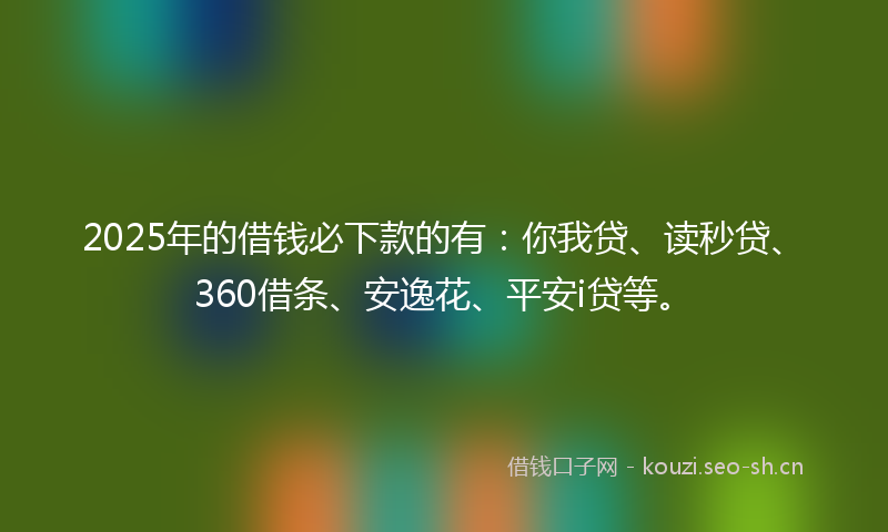 2025年的借钱必下款的有：你我贷、读秒贷、360借条、安逸花、平安i贷等。