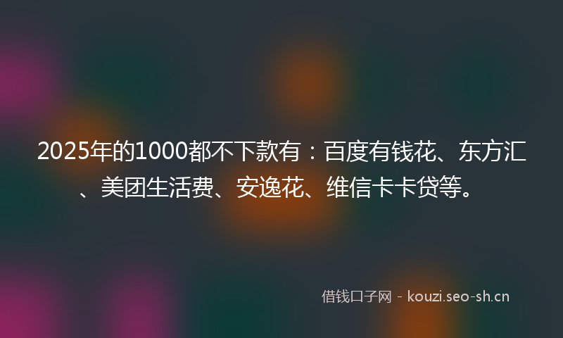 2025年的1000都不下款有：百度有钱花、东方汇、美团生活费、安逸花、维信卡卡贷等。