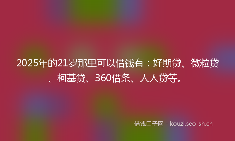 2025年的21岁那里可以借钱有：好期贷、微粒贷、柯基贷、360借条、人人贷等。