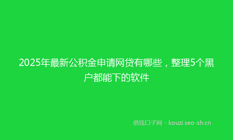 2025年最新公积金申请网贷有哪些，整理5个黑户都能下的软件