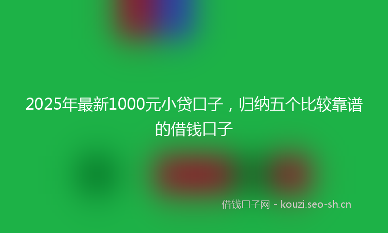 2025年最新1000元小贷口子，归纳五个比较靠谱的借钱口子