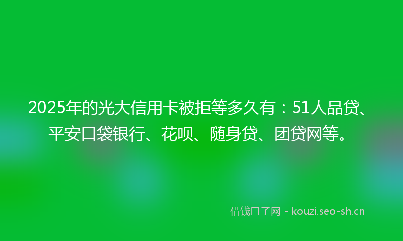 2025年的光大信用卡被拒等多久有：51人品贷、平安口袋银行、花呗、随身贷、团贷网等。