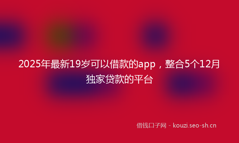 2025年最新19岁可以借款的app，整合5个12月独家贷款的平台