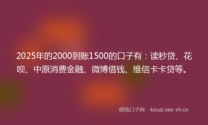 2025年的2000到账1500的口子有：读秒贷、花呗、中原消费金融、微博借钱、维信卡卡贷等。