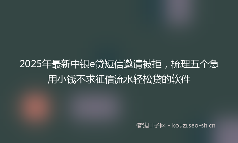 2025年最新中银e贷短信邀请被拒，梳理五个急用小钱不求征信流水轻松贷的软件