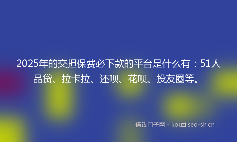 2025年的交担保费必下款的平台是什么有：51人品贷、拉卡拉、还呗、花呗、投友圈等。