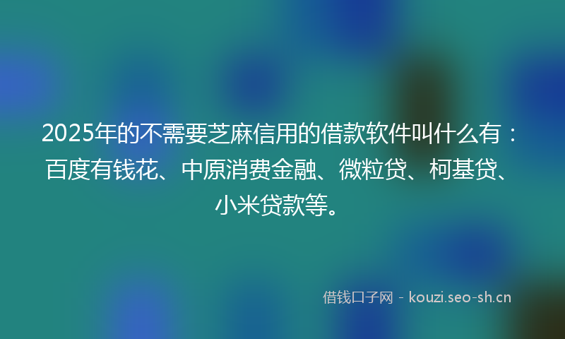 2025年的不需要芝麻信用的借款软件叫什么有：百度有钱花、中原消费金融、微粒贷、柯基贷、小米贷款等。