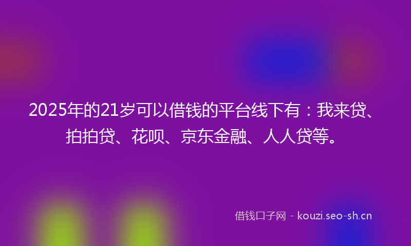 2025年的21岁可以借钱的平台线下有：我来贷、拍拍贷、花呗、京东金融、人人贷等。