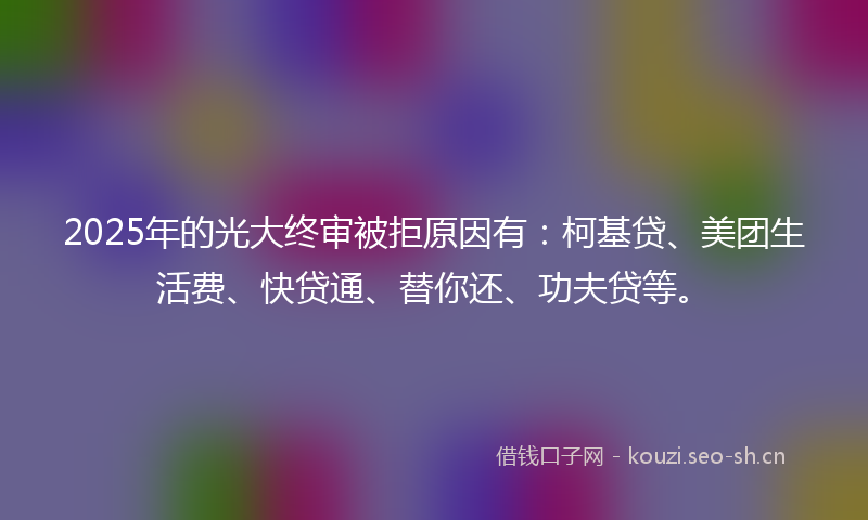 2025年的光大终审被拒原因有：柯基贷、美团生活费、快贷通、替你还、功夫贷等。