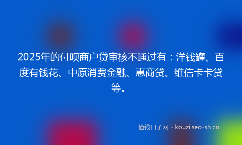 2025年的付呗商户贷审核不通过有:洋钱罐、百度有钱花、中原消费金融、惠商贷、维信卡卡贷等。