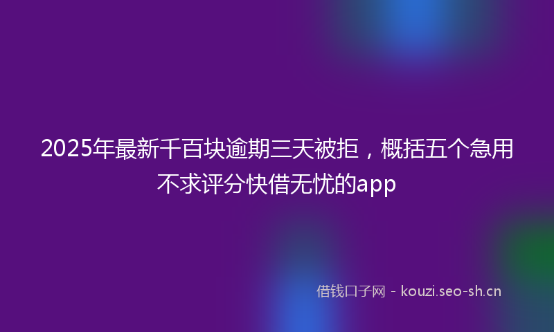 2025年最新千百块逾期三天被拒，概括五个急用不求评分快借无忧的app