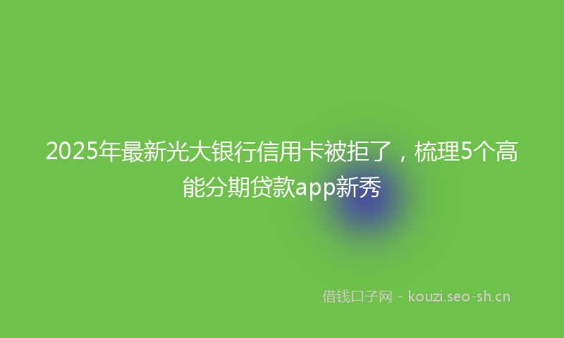 2025年最新光大银行信用卡被拒了，梳理5个高能分期贷款app新秀