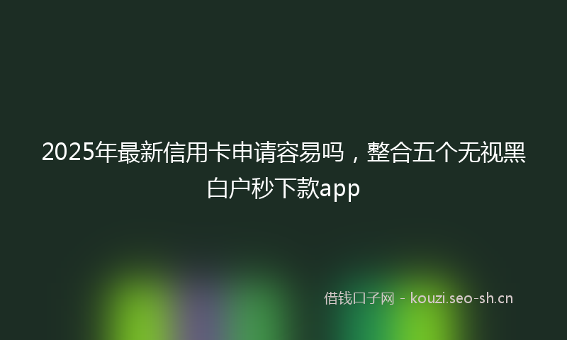 2025年最新信用卡申请容易吗，整合五个无视黑白户秒下款app